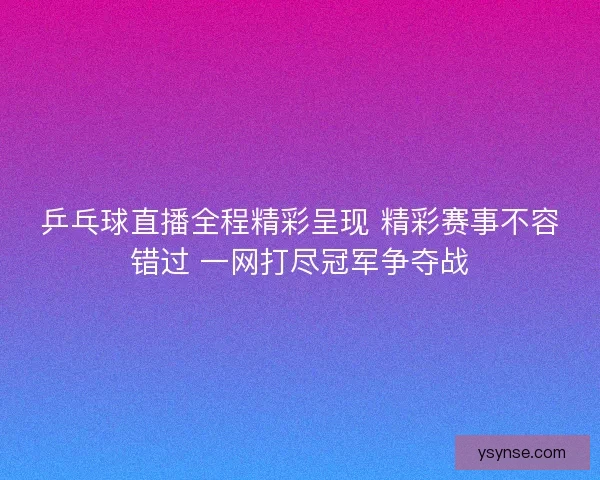 乒乓球直播全程精彩呈现 精彩赛事不容错过 一网打尽冠军争夺战 乒乓球直播全程精彩呈现 精彩赛事不容错过 一网打尽冠军争夺战