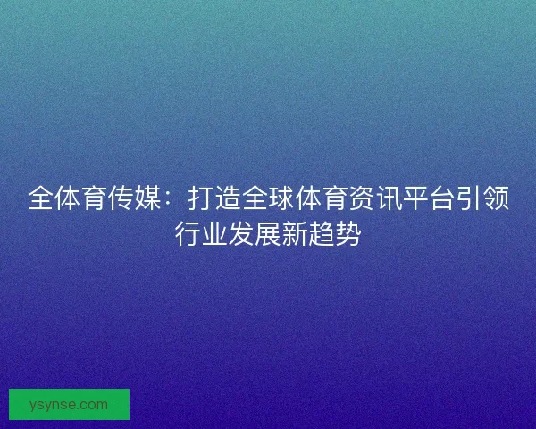 全体育传媒：打造全球体育资讯平台引领行业发展新趋势