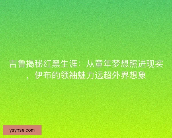 吉鲁揭秘红黑生涯：从童年梦想照进现实，伊布的领袖魅力远超外界想象