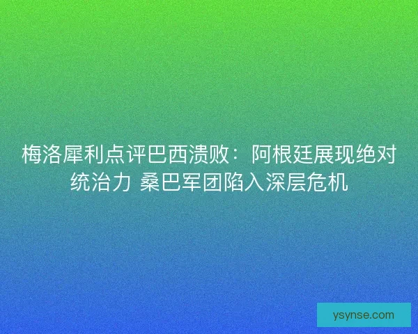 梅洛犀利点评巴西溃败：阿根廷展现绝对统治力 桑巴军团陷入深层危机