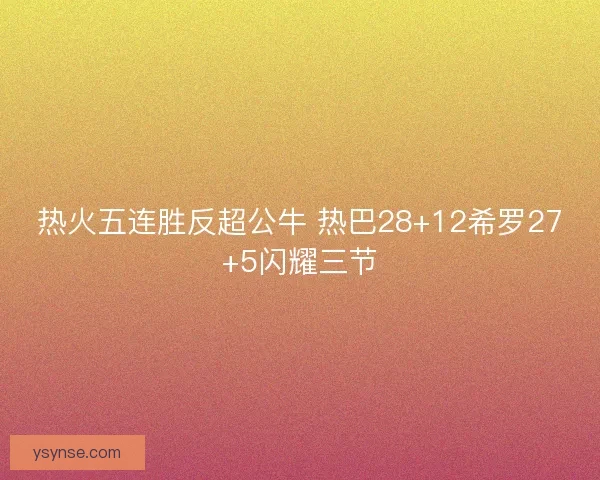 热火五连胜反超公牛 热巴28+12希罗27+5闪耀三节 热火五连胜反超公牛 热巴28+12希罗27+5闪耀三节