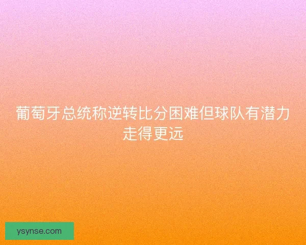 葡萄牙总统称逆转比分困难但球队有潜力走得更远 葡萄牙总统称逆转比分困难但球队有潜力走得更远