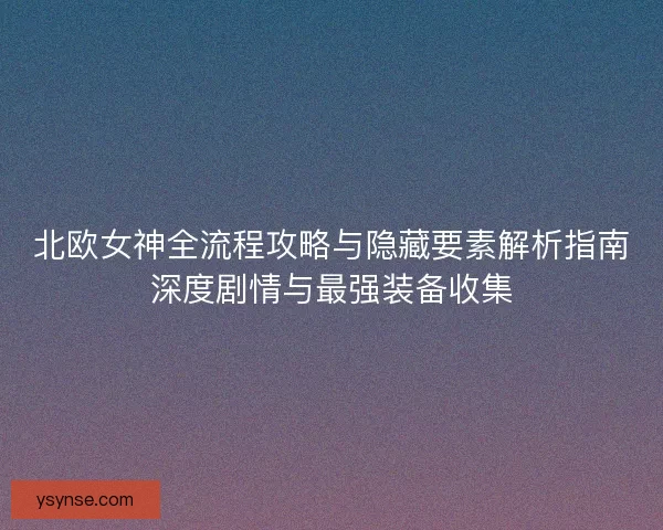 北欧女神全流程攻略与隐藏要素解析指南深度剧情与最强装备收集