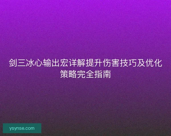 剑三冰心输出宏详解提升伤害技巧及优化策略完全指南