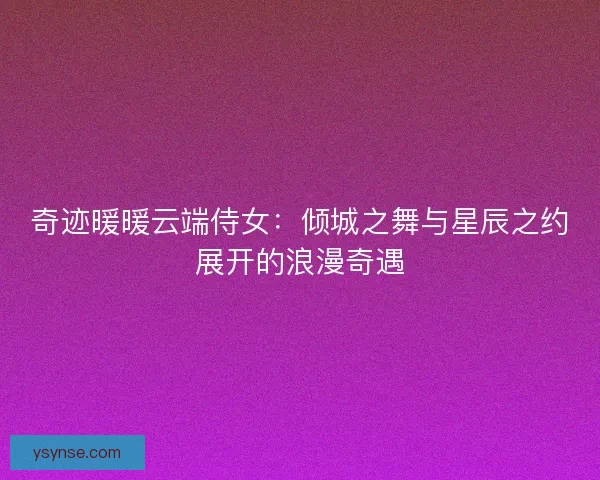 奇迹暖暖云端侍女：倾城之舞与星辰之约展开的浪漫奇遇