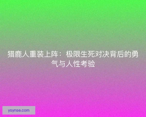 猎鹿人重装上阵：极限生死对决背后的勇气与人性考验