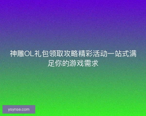 神雕OL礼包领取攻略精彩活动一站式满足你的游戏需求