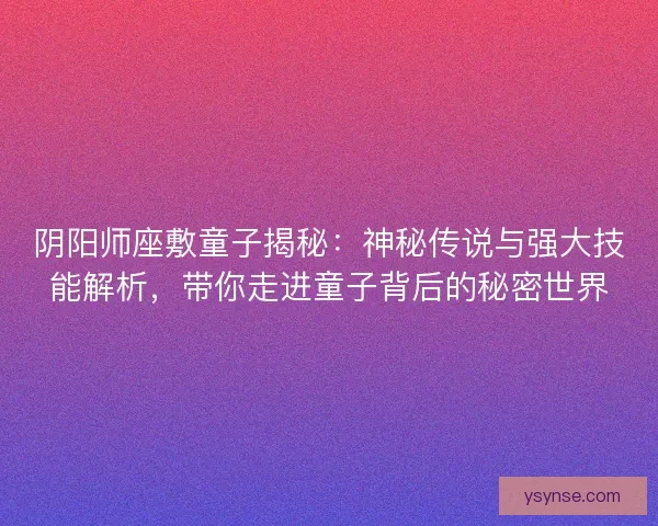 阴阳师座敷童子揭秘：神秘传说与强大技能解析，带你走进童子背后的秘密世界