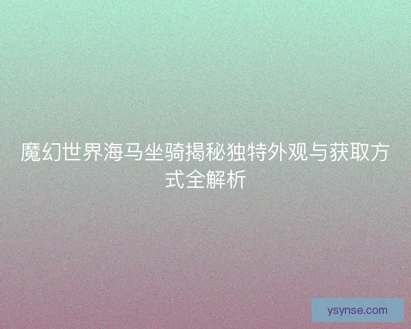 魔幻世界海马坐骑揭秘独特外观与获取方式全解析