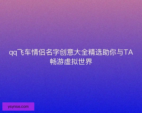 qq飞车情侣名字创意大全精选助你与TA畅游虚拟世界