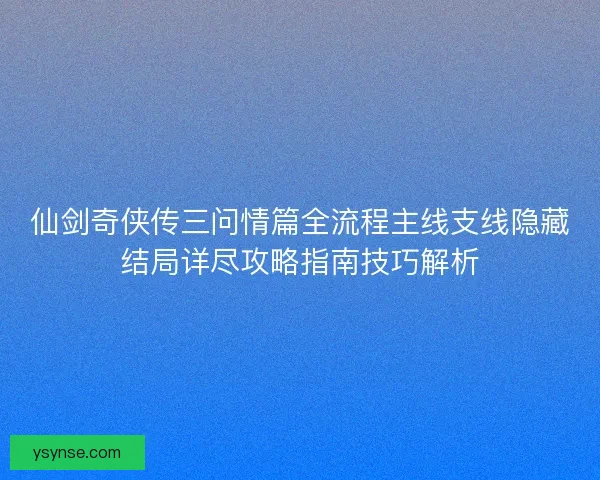 仙剑奇侠传三问情篇全流程主线支线隐藏结局详尽攻略指南技巧解析 仙剑奇侠传三问情篇全流程主线支线隐藏结局详尽攻略指南技巧解析