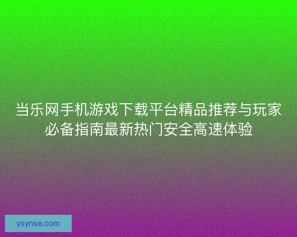 当乐网手机游戏下载平台精品推荐与玩家必备指南最新热门安全高速体验 当乐网手机游戏下载平台精品推荐与玩家必备指南最新热门安全高速体验