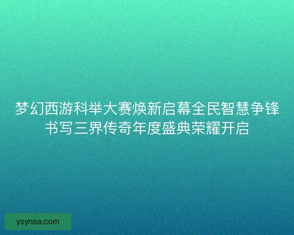 梦幻西游科举大赛焕新启幕全民智慧争锋书写三界传奇年度盛典荣耀开启 梦幻西游科举大赛焕新启幕全民智慧争锋书写三界传奇年度盛典荣耀开启
