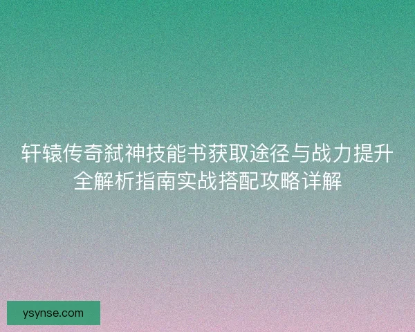 轩辕传奇弑神技能书获取途径与战力提升全解析指南实战搭配攻略详解 轩辕传奇弑神技能书获取途径与战力提升全解析指南实战搭配攻略详解