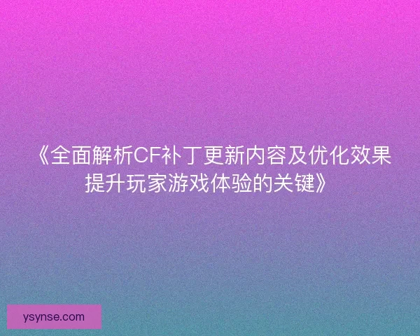 《全面解析CF补丁更新内容及优化效果提升玩家游戏体验的关键》 《全面解析CF补丁更新内容及优化效果提升玩家游戏体验的关键》