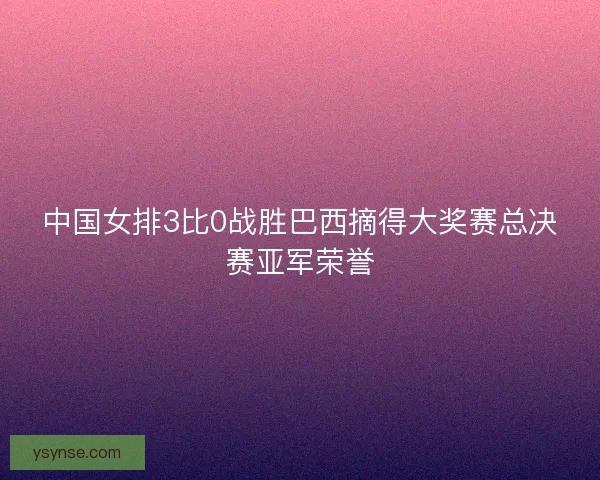 中国女排3比0战胜巴西摘得大奖赛总决赛亚军荣誉 中国女排3比0战胜巴西摘得大奖赛总决赛亚军荣誉