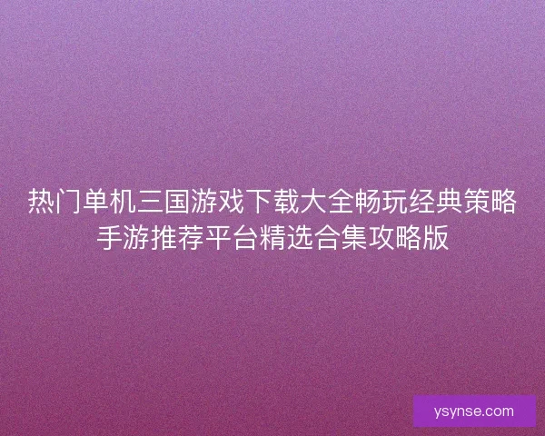热门单机三国游戏下载大全畅玩经典策略手游推荐平台精选合集攻略版 热门单机三国游戏下载大全畅玩经典策略手游推荐平台精选合集攻略版