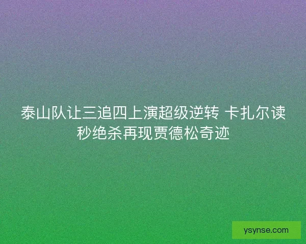 泰山队让三追四上演超级逆转 卡扎尔读秒绝杀再现贾德松奇迹