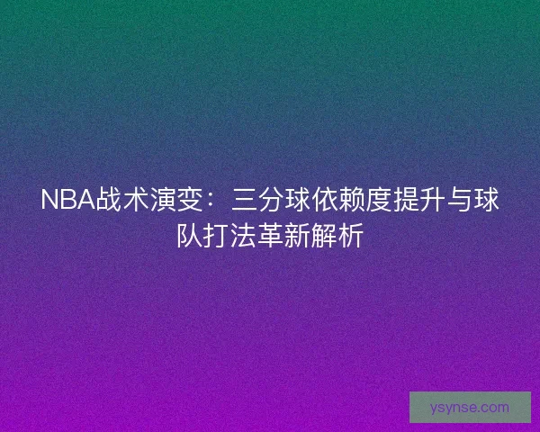 NBA战术演变：三分球依赖度提升与球队打法革新解析