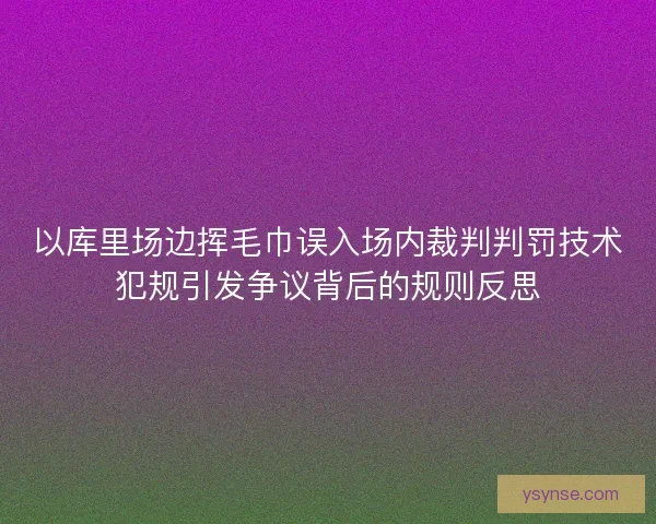 以库里场边挥毛巾误入场内裁判判罚技术犯规引发争议背后的规则反思