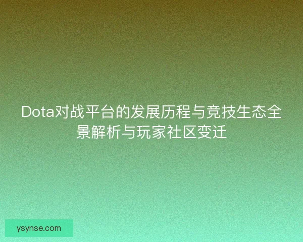 Dota对战平台的发展历程与竞技生态全景解析与玩家社区变迁
