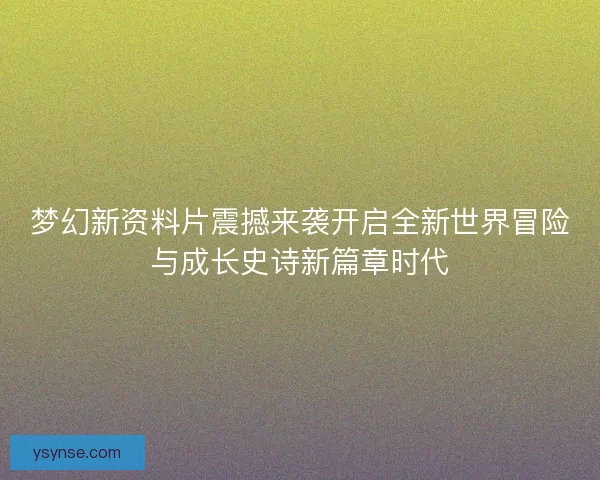 梦幻新资料片震撼来袭开启全新世界冒险与成长史诗新篇章时代 梦幻新资料片震撼来袭开启全新世界冒险与成长史诗新篇章时代