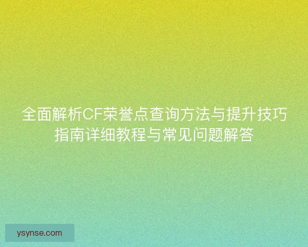 全面解析CF荣誉点查询方法与提升技巧指南详细教程与常见问题解答 全面解析CF荣誉点查询方法与提升技巧指南详细教程与常见问题解答