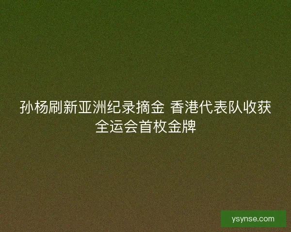 孙杨刷新亚洲纪录摘金 香港代表队收获全运会首枚金牌 孙杨刷新亚洲纪录摘金 香港代表队收获全运会首枚金牌