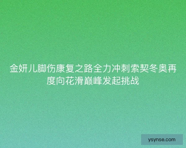 金妍儿脚伤康复之路全力冲刺索契冬奥再度向花滑巅峰发起挑战 金妍儿脚伤康复之路全力冲刺索契冬奥再度向花滑巅峰发起挑战