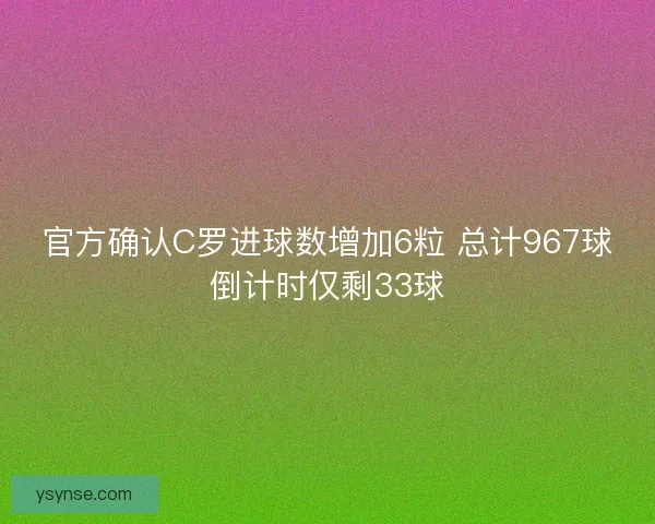 官方确认C罗进球数增加6粒 总计967球倒计时仅剩33球 官方确认C罗进球数增加6粒 总计967球倒计时仅剩33球