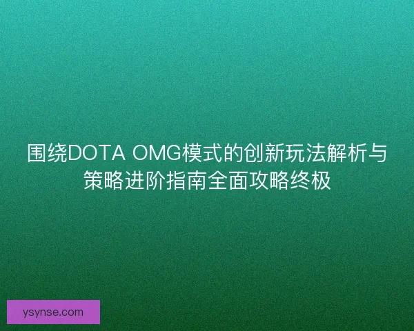围绕DOTA OMG模式的创新玩法解析与策略进阶指南全面攻略终极 围绕DOTA OMG模式的创新玩法解析与策略进阶指南全面攻略终极