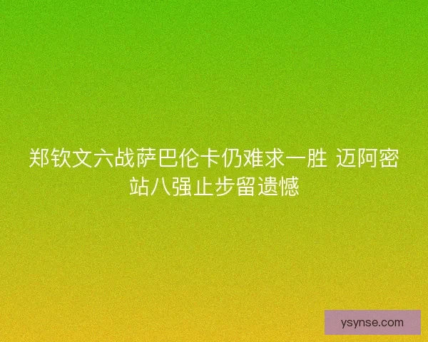 郑钦文六战萨巴伦卡仍难求一胜 迈阿密站八强止步留遗憾
