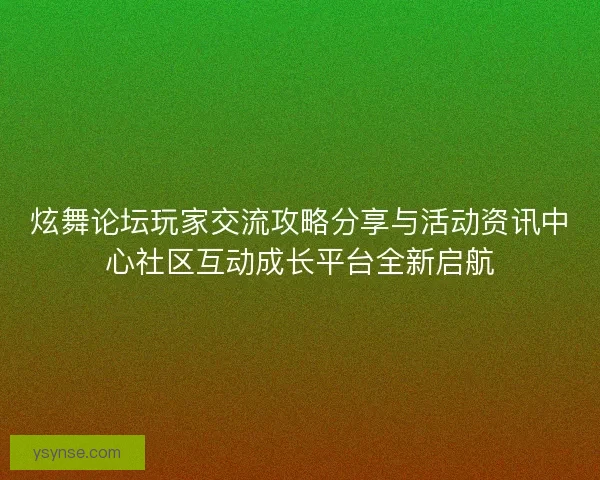 炫舞论坛玩家交流攻略分享与活动资讯中心社区互动成长平台全新启航 炫舞论坛玩家交流攻略分享与活动资讯中心社区互动成长平台全新启航