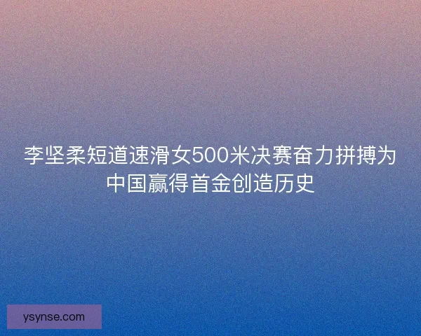 李坚柔短道速滑女500米决赛奋力拼搏为中国赢得首金创造历史