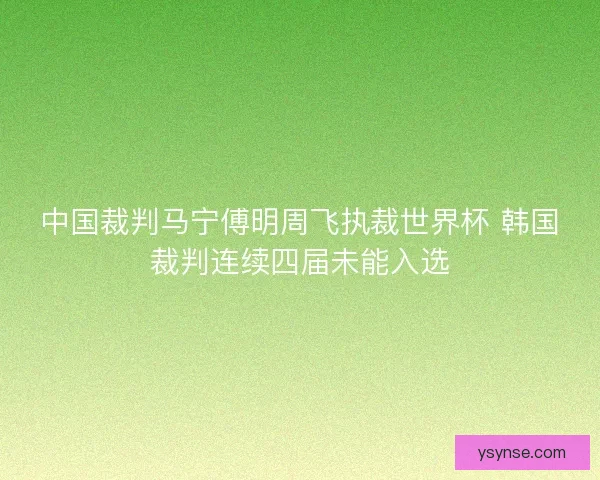 中国裁判马宁傅明周飞执裁世界杯 韩国裁判连续四届未能入选 中国裁判马宁傅明周飞执裁世界杯 韩国裁判连续四届未能入选