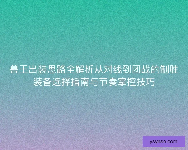兽王出装思路全解析从对线到团战的制胜装备选择指南与节奏掌控技巧