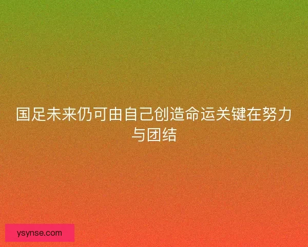国足未来仍可由自己创造命运关键在努力与团结