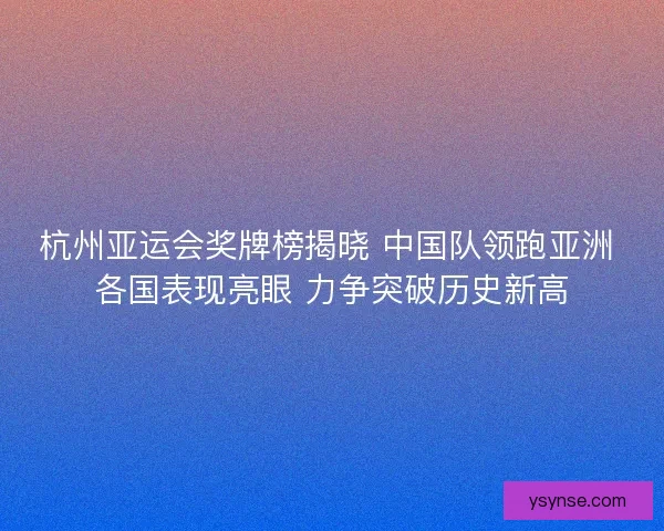 杭州亚运会奖牌榜揭晓 中国队领跑亚洲 各国表现亮眼 力争突破历史新高