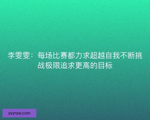 李雯雯:每场比赛都力求超越自我不断挑战极限追求更高的目标 李雯雯:每场比赛都力求超越自我不断挑战极限追求更高的目标