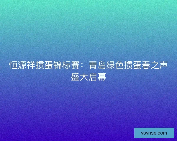恒源祥掼蛋锦标赛：青岛绿色掼蛋春之声盛大启幕
